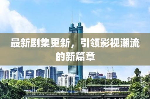 最新剧集更新，引领影视潮流的新篇章