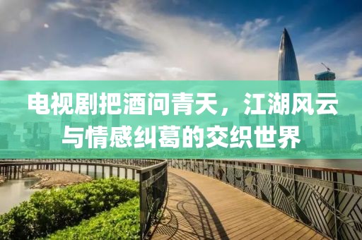 电视剧把酒问青天，江湖风云与情感纠葛的交织世界