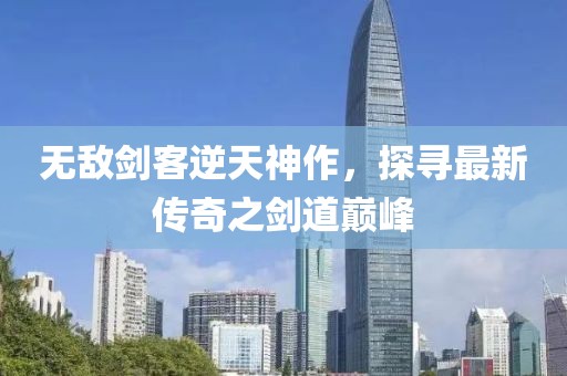 无敌剑客逆天神作，探寻最新传奇之剑道巅峰
