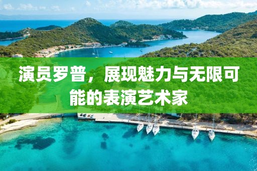 演员罗普，展现魅力与无限可能的表演艺术家