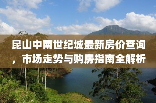 昆山中南世纪城最新房价查询，市场走势与购房指南全解析