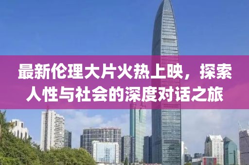 最新伦理大片火热上映，探索人性与社会的深度对话之旅