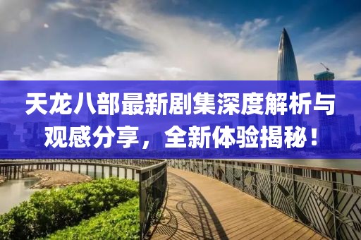 天龙八部最新剧集深度解析与观感分享，全新体验揭秘！