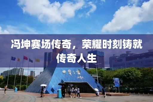 冯坤赛场传奇，荣耀时刻铸就传奇人生