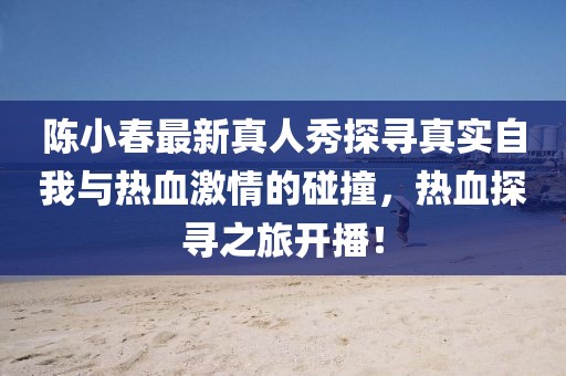 陈小春最新真人秀探寻真实自我与热血激情的碰撞，热血探寻之旅开播！