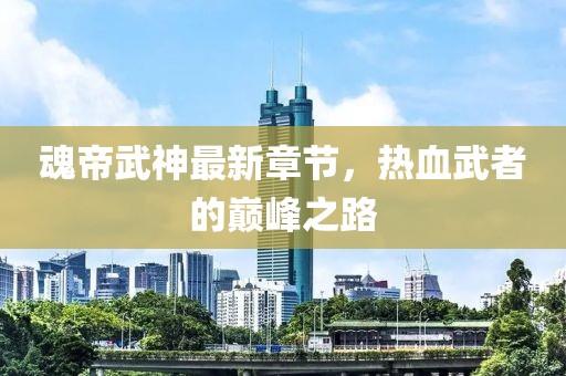 魂帝武神最新章节，热血武者的巅峰之路