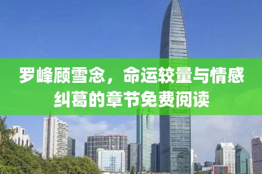 罗峰顾雪念，命运较量与情感纠葛的章节免费阅读