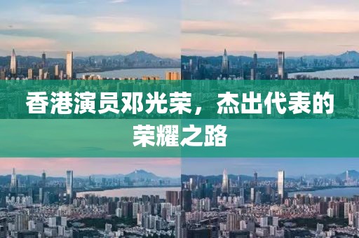 香港演员邓光荣，杰出代表的荣耀之路