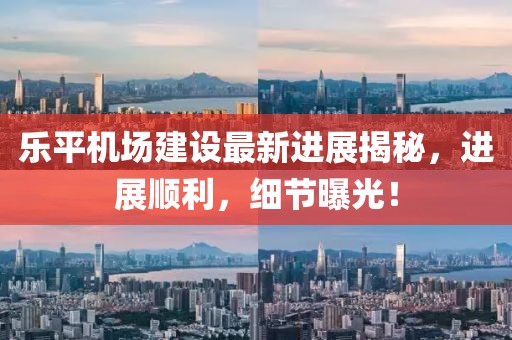 乐平机场建设最新进展揭秘，进展顺利，细节曝光！