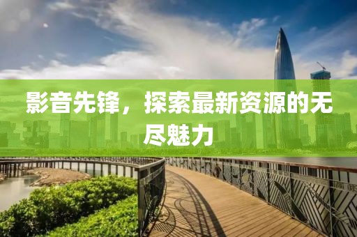 影音先锋，探索最新资源的无尽魅力