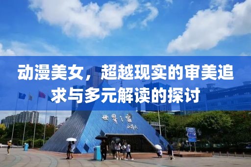 动漫美女，超越现实的审美追求与多元解读的探讨