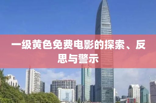 一级黄色免费电影的探索、反思与警示