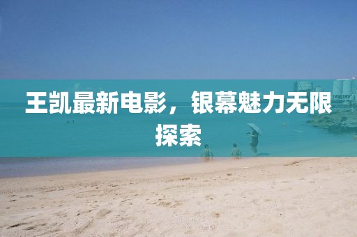 王凯最新电影，银幕魅力无限探索