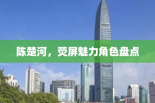 陈楚河，荧屏魅力角色盘点