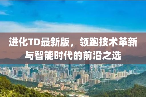 进化TD最新版，领跑技术革新与智能时代的前沿之选