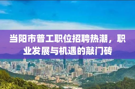 当阳市普工职位招聘热潮，职业发展与机遇的敲门砖