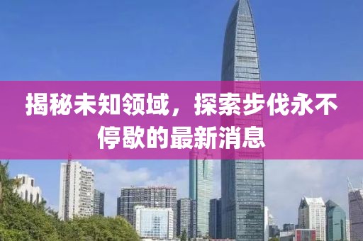 揭秘未知领域，探索步伐永不停歇的最新消息