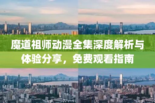 魔道祖师动漫全集深度解析与体验分享，免费观看指南