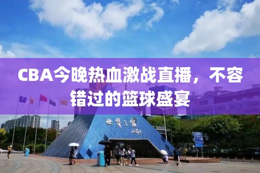 CBA今晚热血激战直播，不容错过的篮球盛宴