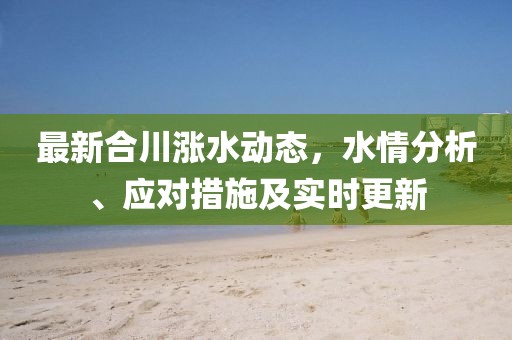 最新合川涨水动态，水情分析、应对措施及实时更新