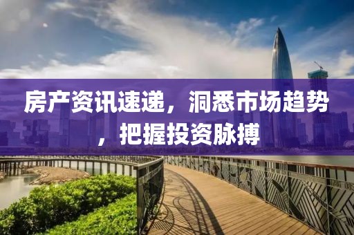 房产资讯速递，洞悉市场趋势，把握投资脉搏