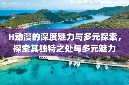 H动漫的深度魅力与多元探索，探索其独特之处与多元魅力
