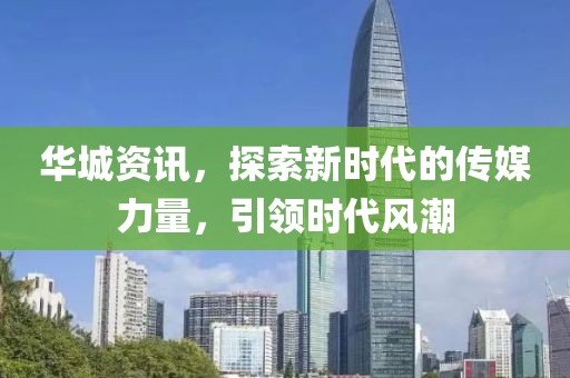 华城资讯，探索新时代的传媒力量，引领时代风潮