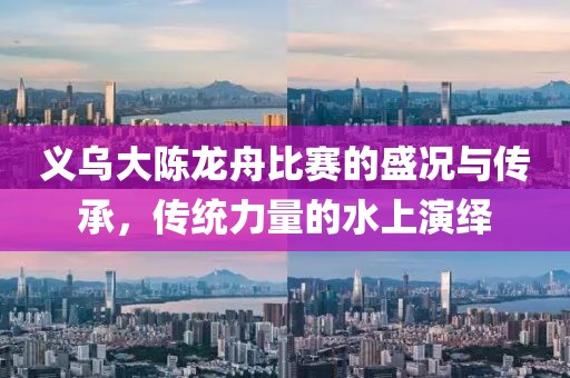 义乌大陈龙舟比赛的盛况与传承，传统力量的水上演绎