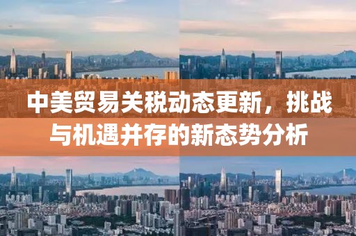 中美贸易关税动态更新，挑战与机遇并存的新态势分析