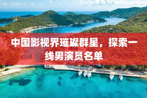 中国影视界璀璨群星，探索一线男演员名单