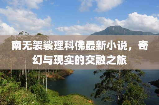 南无袈裟理科佛最新小说，奇幻与现实的交融之旅