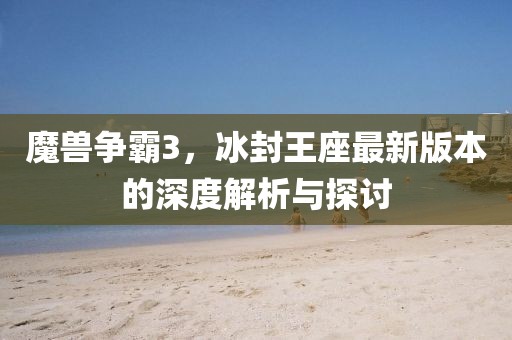 魔兽争霸3，冰封王座最新版本的深度解析与探讨