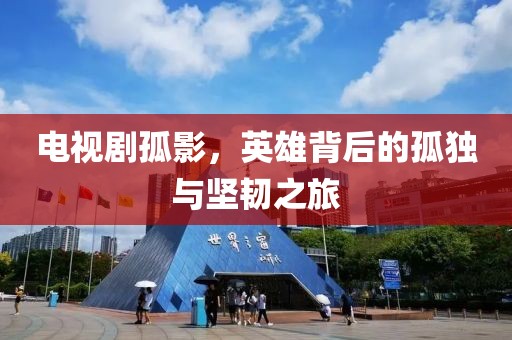 电视剧孤影，英雄背后的孤独与坚韧之旅