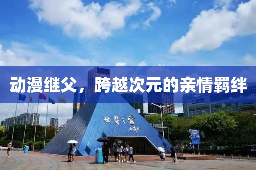 动漫继父，跨越次元的亲情羁绊