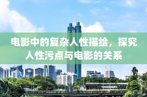 电影中的复杂人性描绘，探究人性污点与电影的关系