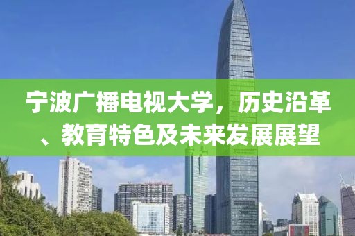 宁波广播电视大学，历史沿革、教育特色及未来发展展望