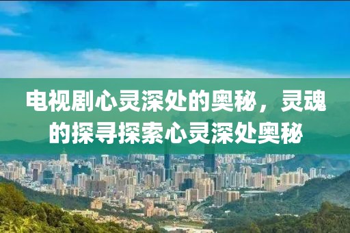 电视剧心灵深处的奥秘，灵魂的探寻探索心灵深处奥秘