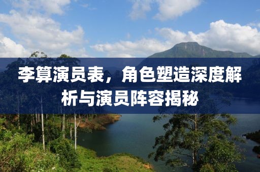 李算演员表，角色塑造深度解析与演员阵容揭秘