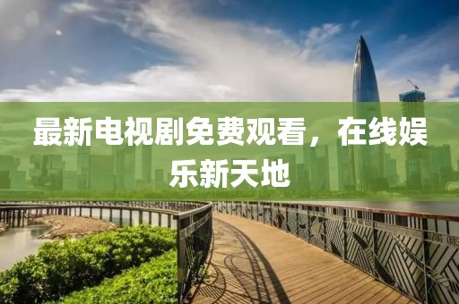 最新电视剧免费观看，在线娱乐新天地