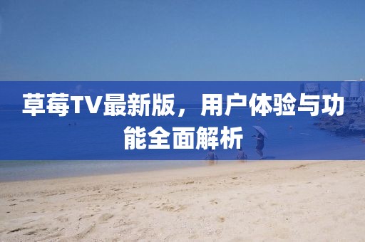 草莓TV最新版，用户体验与功能全面解析