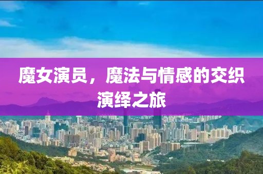 魔女演员，魔法与情感的交织演绎之旅