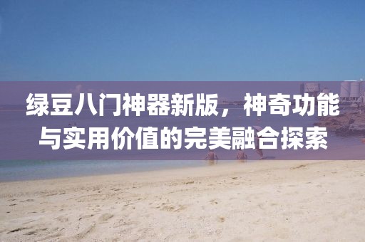 绿豆八门神器新版，神奇功能与实用价值的完美融合探索