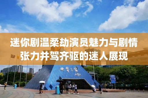 迷你剧温柔劫演员魅力与剧情张力并驾齐驱的迷人展现