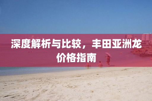 深度解析与比较，丰田亚洲龙价格指南