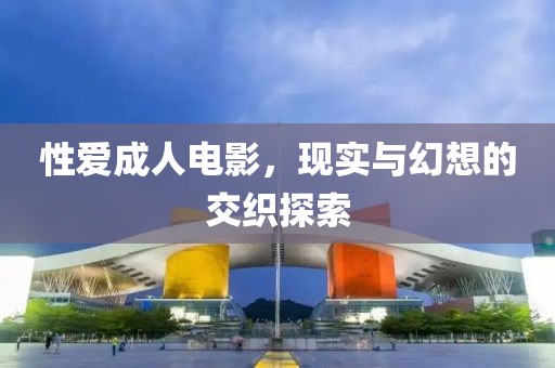 性爱成人电影，现实与幻想的交织探索