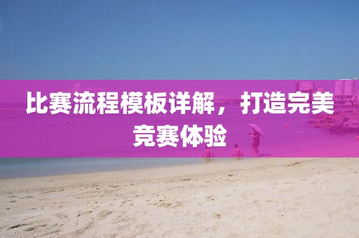 比赛流程模板详解，打造完美竞赛体验