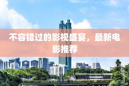 不容错过的影视盛宴，最新电影推荐