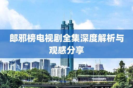 郎邪榜电视剧全集深度解析与观感分享