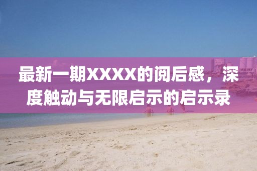 最新一期XXXX的阅后感，深度触动与无限启示的启示录