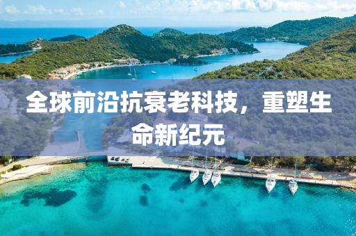 全球前沿抗衰老科技，重塑生命新纪元